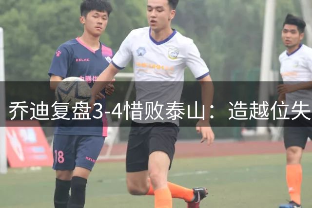 乔迪复盘3-4惜败泰山：造越位失误致两丢球 本可踢出7-4悬殊比分