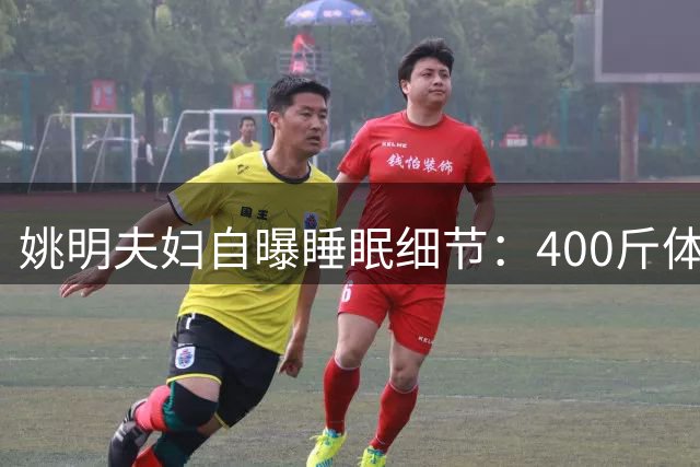 姚明夫妇自曝睡眠细节：400斤体重差背后的婚姻智慧