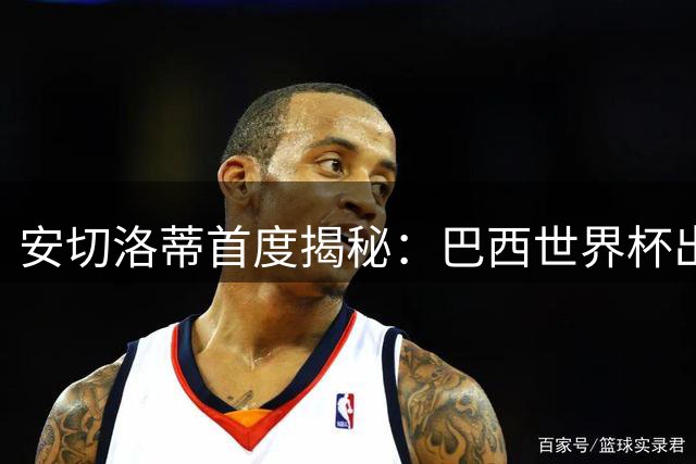 安切洛蒂首度揭秘：巴西世界杯出局关键在补水暂停决策失误