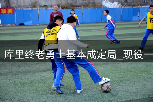 库里终老勇士基本成定局 现役一人一城还有几人坚守？