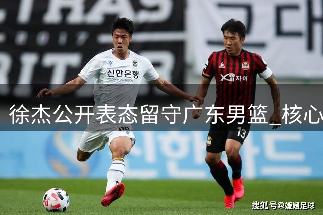 徐杰公开表态留守广东男篮 核心后卫成球队动荡期定海神针