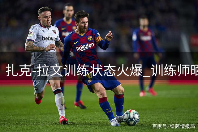 扎克-拉文训练状态火爆 训练师晒最新动态引热议