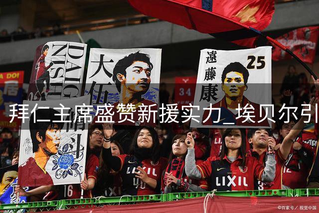 拜仁主席盛赞新援实力 埃贝尔引援策略获高度评价