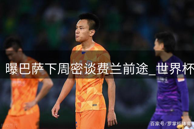 曝巴萨下周密谈费兰前途 世界杯英雄面临职业生涯关键抉择