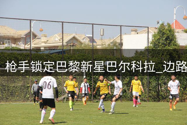 枪手锁定巴黎新星巴尔科拉 边路补强计划再添关键拼图