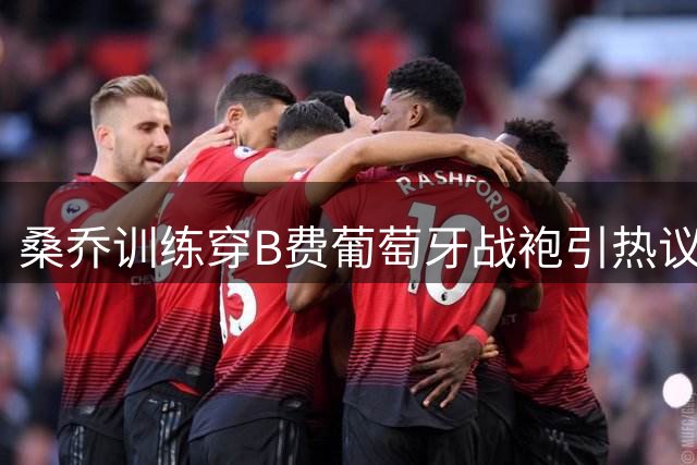 桑乔训练穿B费葡萄牙战袍引热议 曼联旧将互动显兄弟情