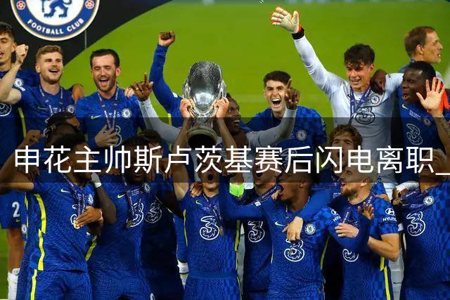 申花主帅斯卢茨基赛后闪电离职 三连败重压之下俱乐部启动紧急换帅