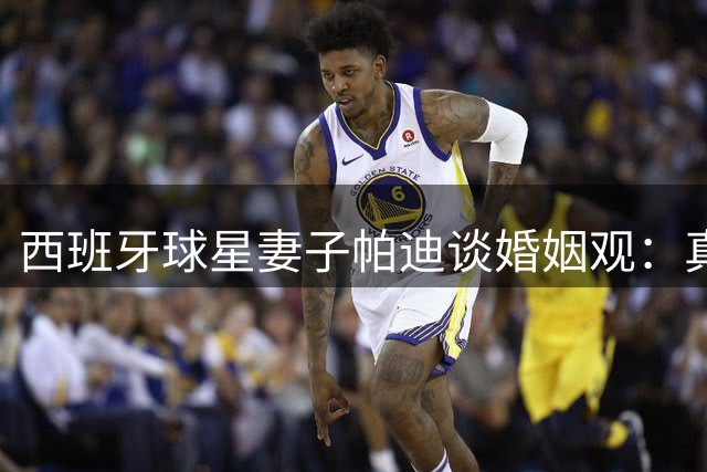 西班牙球星妻子帕迪谈婚姻观：真爱无需枷锁 自由才是最高承诺