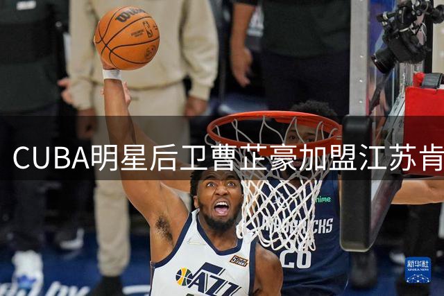 CUBA明星后卫曹芷豪加盟江苏肯帝亚 新赛季将身披战袍征战CBA